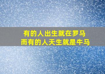 有的人出生就在罗马 而有的人天生就是牛马